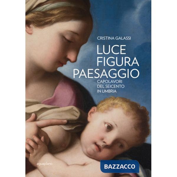 Luce figura paesaggio. Capolavori del Seicento in Umbria. Catalogo della mostra (Perugia, 10 novembre 2018-30 giugno 2019). Ediz