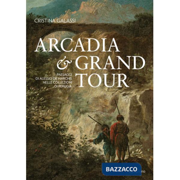 Arcadia & Grand Tour. Paesaggi di Alessio De Marchis nelle Collezioni di Perugia. Ediz. a colori