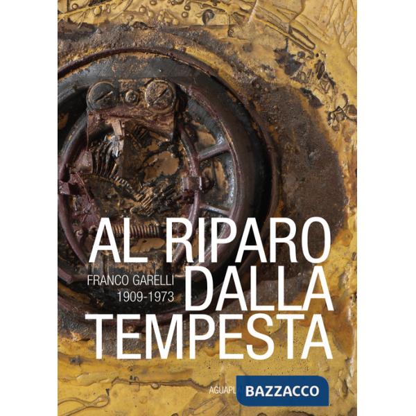 Al riparo dalla tempesta. Franco Garelli 1909-1973. Ediz. a colori