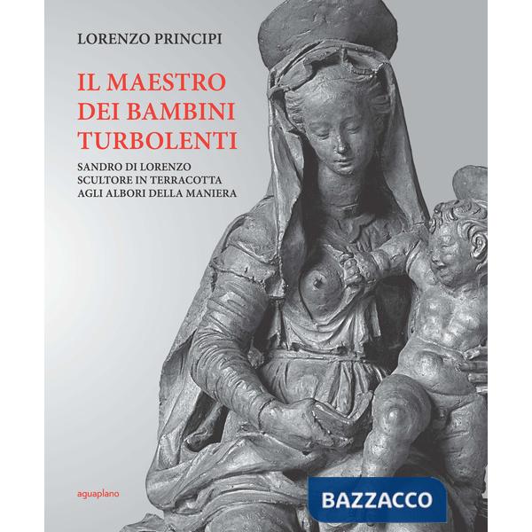 Maestro dei bambini turbolenti. Sandro di Lorenzo sculture in terracotta agli albori della Maniera (Il)
