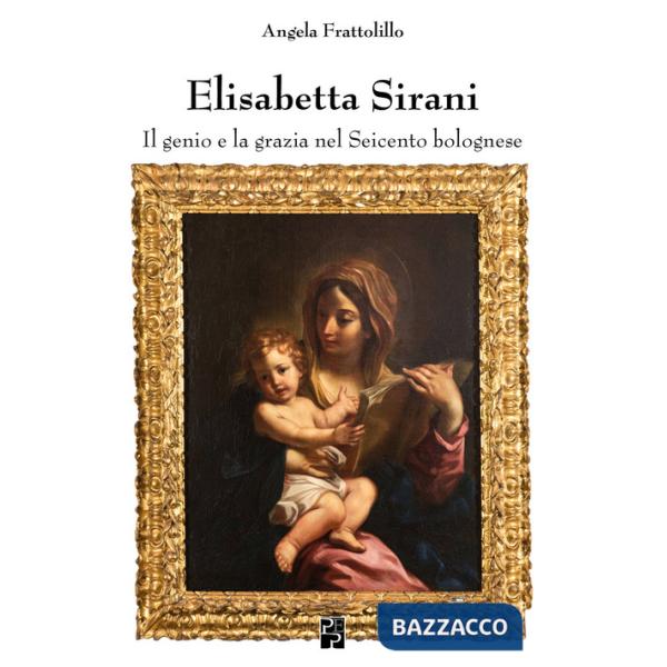 Elisabetta Sirani. Il genio e la grazia nel Seicento bolognese. Ediz. illustrata