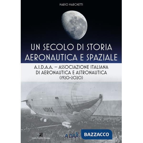 Secolo di storia aeronautica e spaziale. A.I.D.A.A. Associazione Italiana di Aeronautica e Astronautica (1920-2020) (Un)