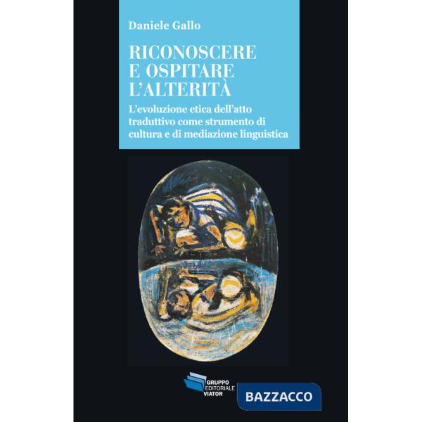 Riconoscere e ospitare l'alterità. L'evoluzione etica dell'atto traduttivo come strumento di cultura e di mediazione linguistica
