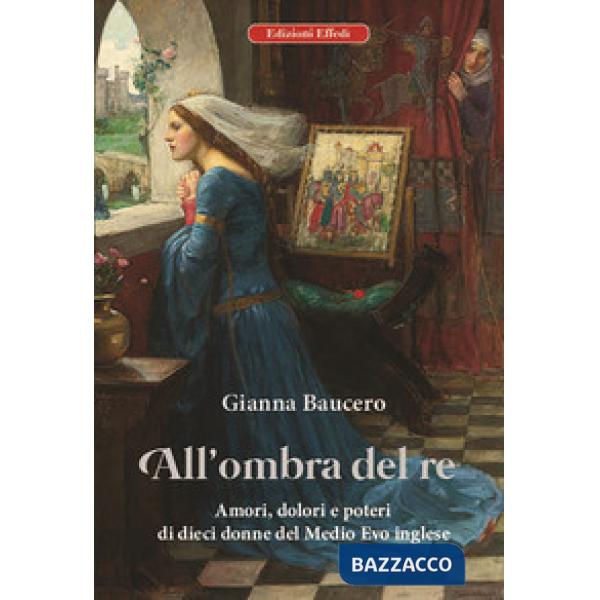 All'ombra del re. Amori, dolori e poteri di dieci donne del Medioevo inglese