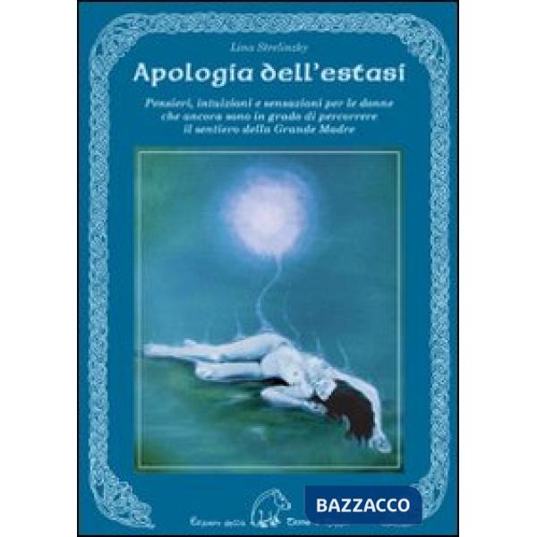 Apologia dell'estasi. Pensieri, intuizioni e sensazioni per le donne che ancora sono in grado di percorrere il sentiero della gr