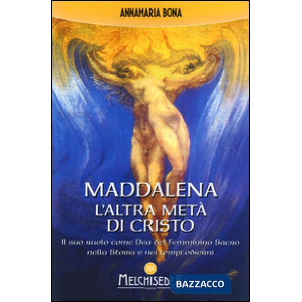Maddalena. L'altra metà di Cristo. Il suo ruolo come Dea del femminino sacro nella storia e nei tempi odierni