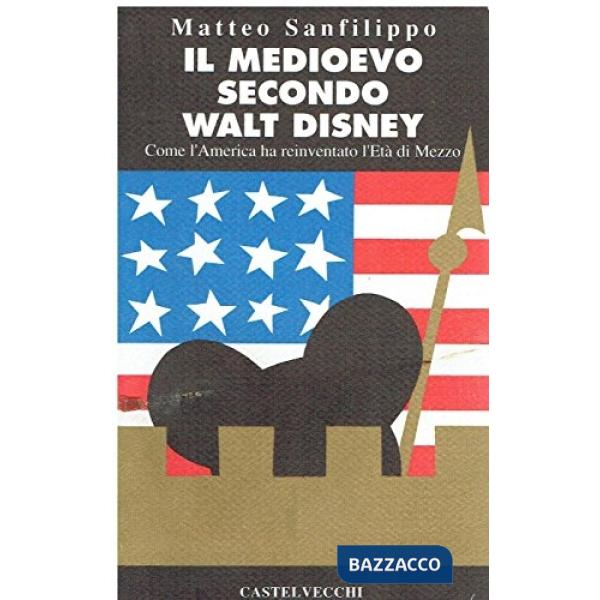 Medioevo secondo Walt Disney. Come l'America ha reinventato l'età di mezzo (Il)