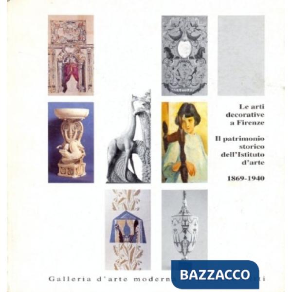 Arti decorative a Firenze. Il patrimonio storico dell'Istituto d'arte (1869-1940). Ediz. illustrata (Le)