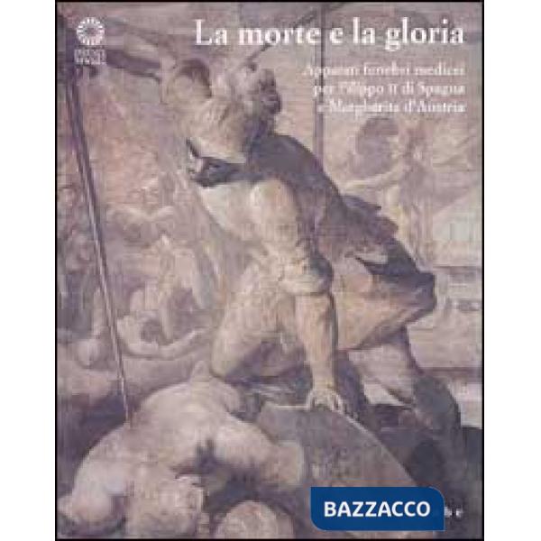 Morte e la gloria. Apparati funebri medicei per Filippo II di Spagna e Margherita d'Austria. Catalogo della mostra. Ediz. illust