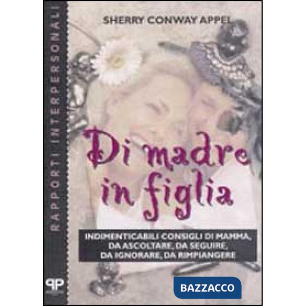 Di madre in figlia. Indimenticabili consigli di mamma, da ascoltare, da seguire,