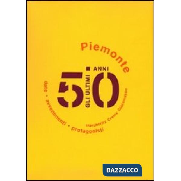 Ultimi 50 anni. Date, avvenimenti, protagonisti. Piemonte 1950-2000 (Gli)