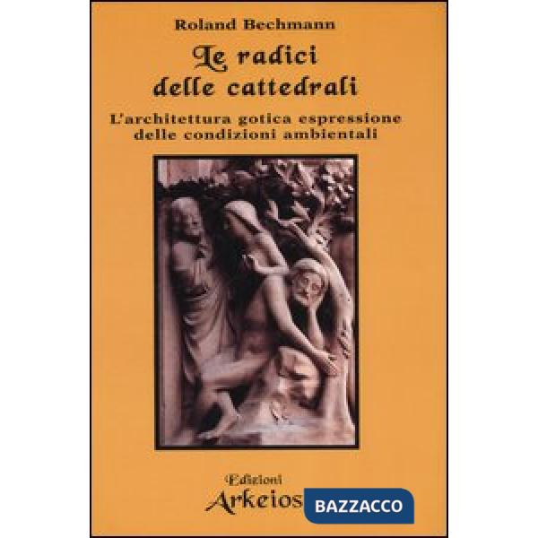 Radici delle cattedrali. L'architettura gotica espressione delle condizioni ambientali (Le)
