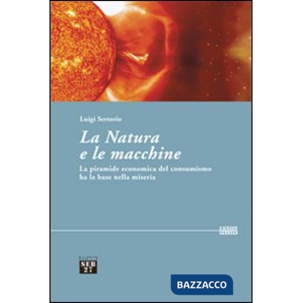 Natura e le macchine. Le piramide economica del consumismo ha la base nella miseria (La)