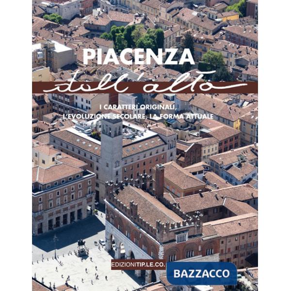 Piacenza dall'alto. I caratteri originali, l'evoluzione secolare, la forma attuale