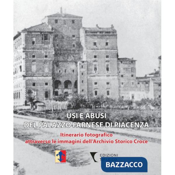 Usi e abusi del Palazzo Farnese di Piacenza. Itinerario fotografico attraverso le immagini dell'Archivio Storico Croce. Ediz. il