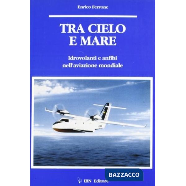 Tra cielo e mare. Idrovolanti e anfibi nell'aviazione mondiale