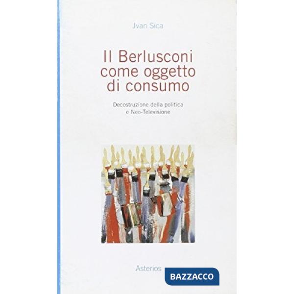 Berlusconi come oggetto di consumo. Decostruzione della politica e neo-televisione (Il)