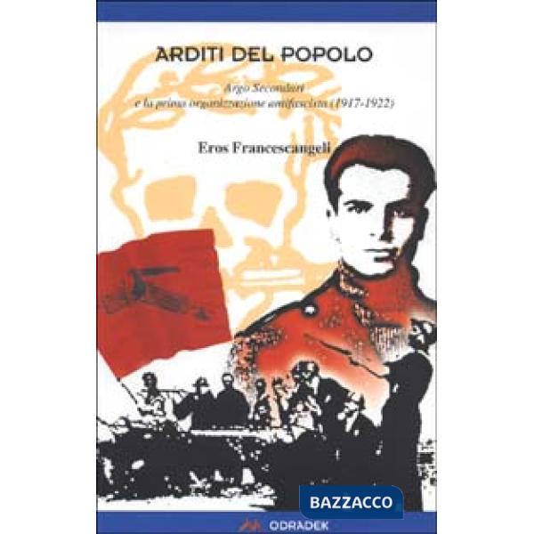 Arditi del popolo. Argo Secondari e la prima organizzazione antifascista (1917-1922)