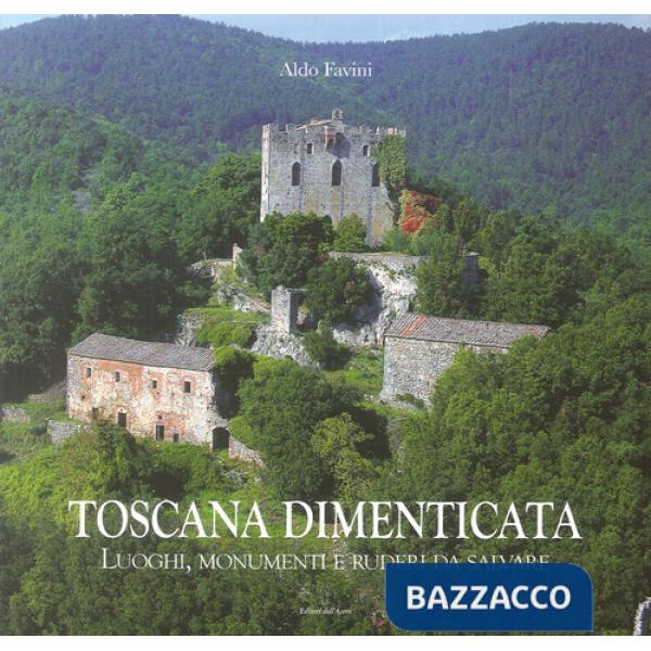 Toscana dimenticata. Luoghi, monumenti e ruderi da salvare
