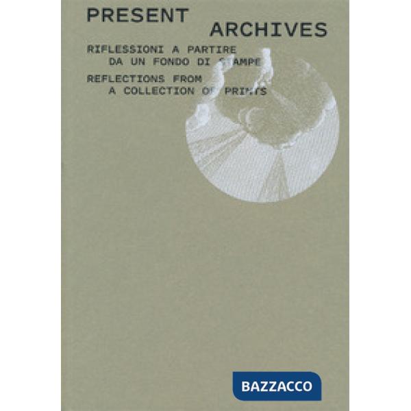 Present archive. Riflessioni a partire da un fondo di stampe-Reflections from a collection of prints. Ediz. illustrata