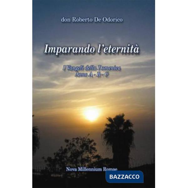 Imparando l'eternità. I Vangeli della Domenica. Anno A-B-C