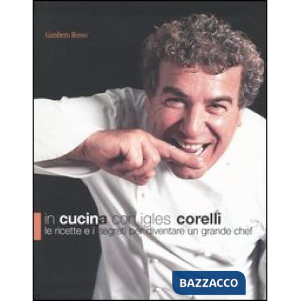 In cucina con Igles Corelli. Le ricette e i segreti per diventare un grande chef. Ediz. illustrata