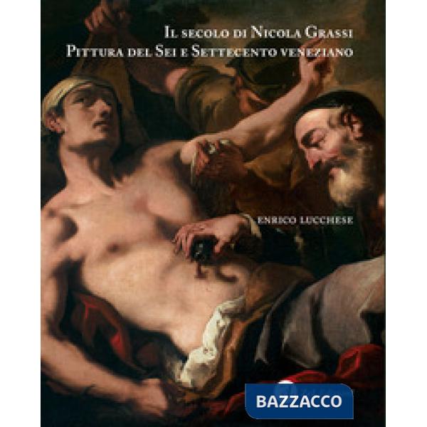 Secolo di Nicola Grassi. Pittura del Sei e Settecento veneziano. Ediz. illustrata (Il)