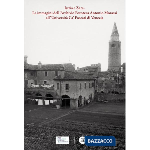 Istria e Zara. Le immagini dell'Archivio Fototeca Antonio Morassi all'Università Ca' Foscari di Venezia. Ediz. illustrata
