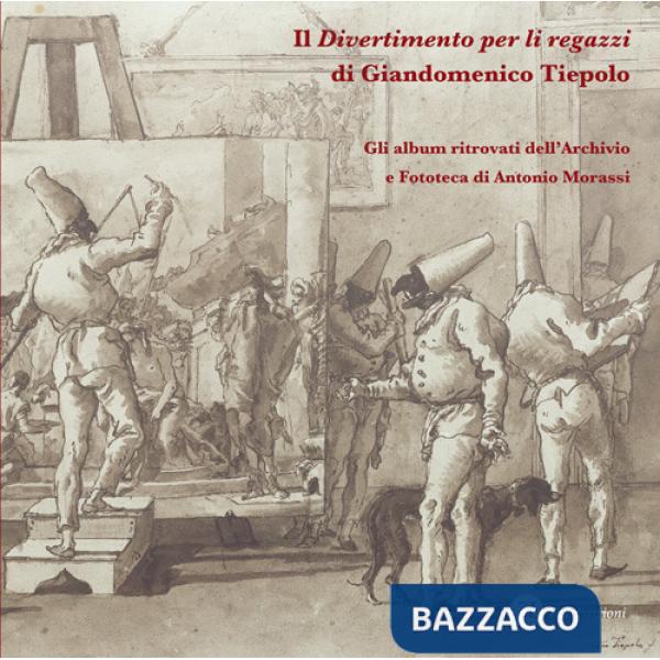 «Divertimento per li regazzi» di Giandomenico Tiepolo. Gli album ritrovati dell'Archivio e Fototeca di Antonio Morassi. Ediz. il