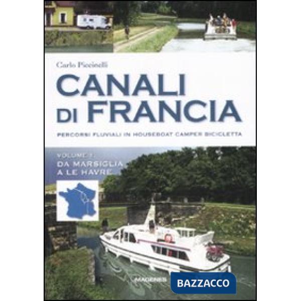Canali di Francia. Percorsi fluviali in houseboat, camper, bicicletta. Ediz. illustrata. Vol. 1: Da Marsiglia a Le Havre