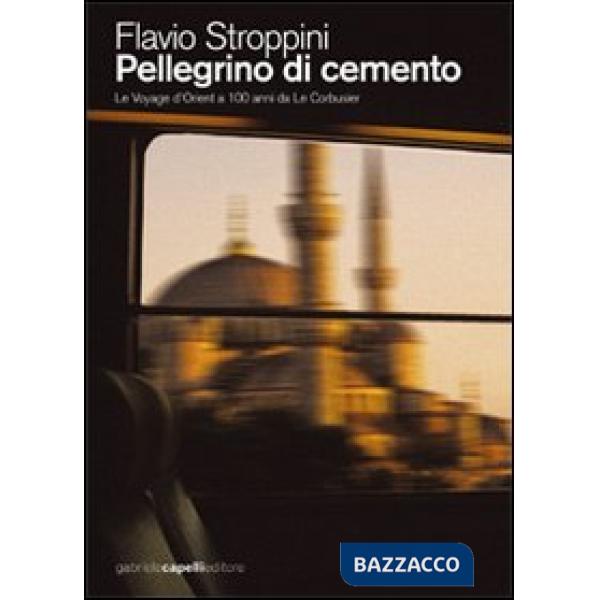 Pellegrino di cemento. Le voyage d'Orient a 100 anni da Le Corbusier