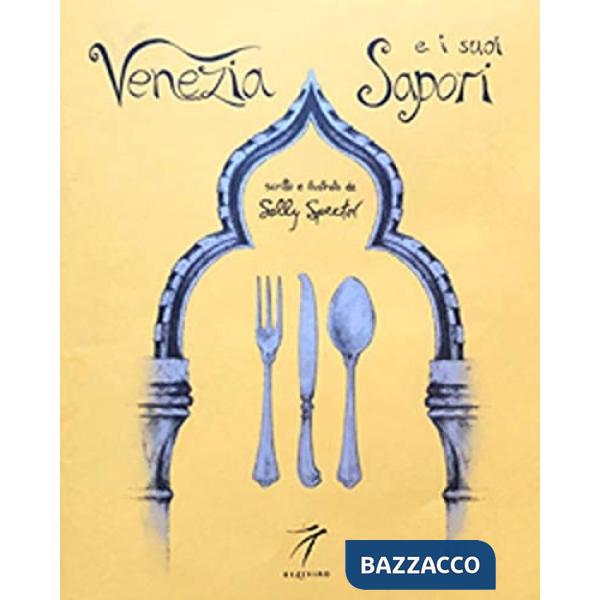 Venezia e i suoi sapori. Storia, ricette tradizioni, luoghi, curiosità e segreti della cucina veneziana di ieri e di oggi
