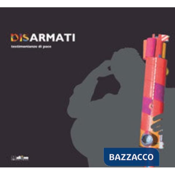 Disarmati. Testimonianze di pace. Ediz. illustrata