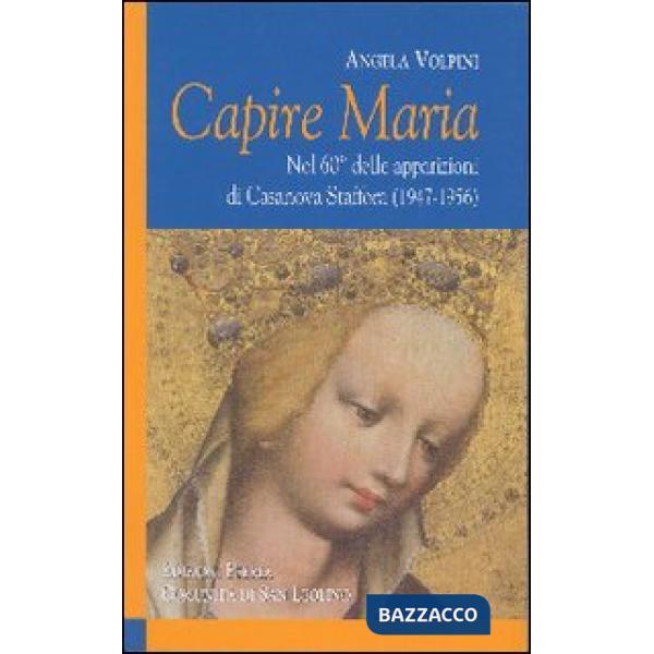 Capire Maria. Nel 60° anniversario delle apparizioni di Casanova Staffora (1947-