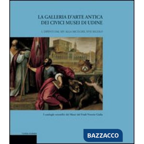 Galleria d'arte antica dei Civici Musei di Udine (La). Vol. 1: Dipinti dal XIV alla metà del XVII secolo