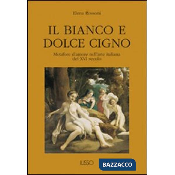 Bianco e dolce cigno. Metafore d'amore nell'arte italiana del XVI secolo (Il)