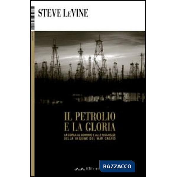 Petrolio e la gloria. La corsa al dominio e alle ricchezze della regione del Mar Caspio (Il)