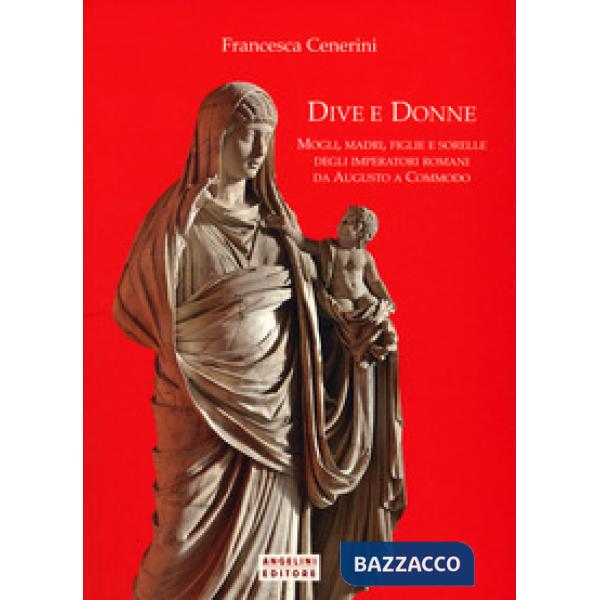 Dive e donne. Mogli, madri, figlie e sorelle degli imperatori romani da Augusto
