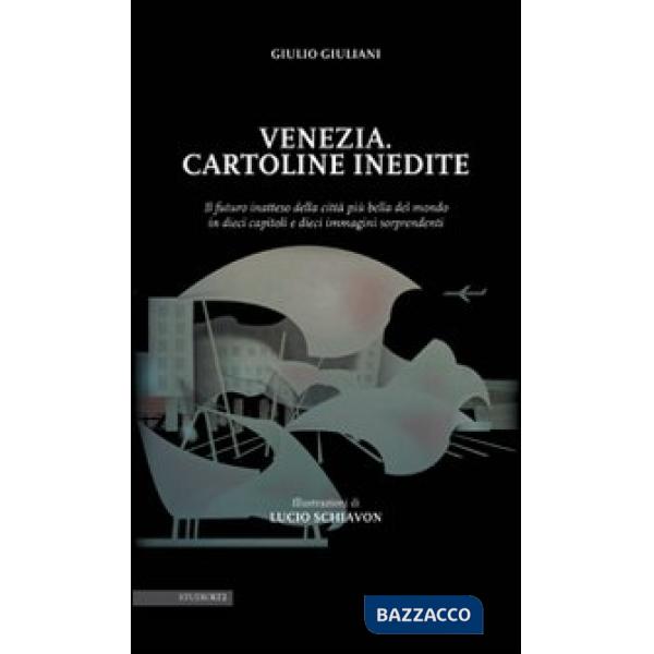 Venezia. Cartoline inedite. Il futuro inatteso della città più bella del mondo in dieci capitoli e dieci immagini sorprendenti. 