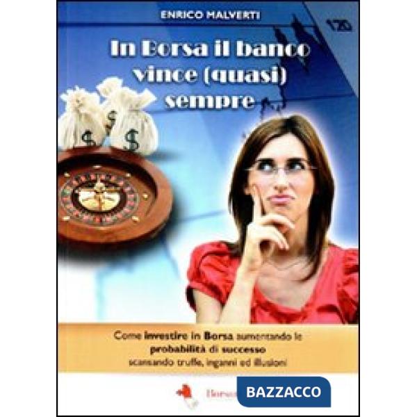 In borsa il banco vince (quasi) sempre. Come investire in Borsa aumentando le probabilità di successo scansando truffe, inganni 
