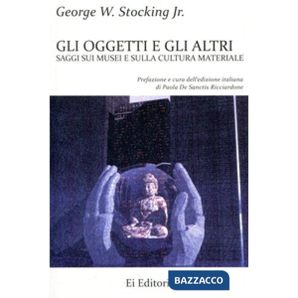 Oggetti e gli altri. Saggi sui musei e sulla cultura materiale (Gli)