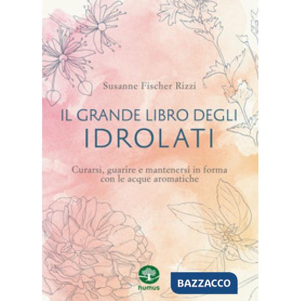 Grande libro degli idrolati. Curarsi, guarire e mantenersi in forma con le acque aromatiche. Ediz. a colori (Il)