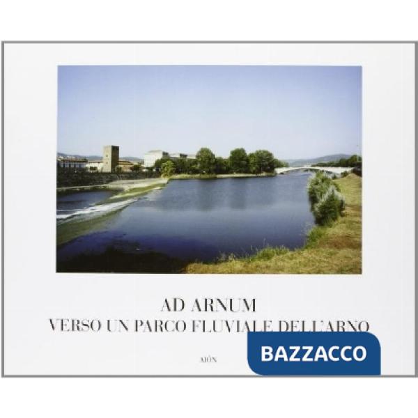 Ad Arnum. Verso un parco fluviale dell'Arno