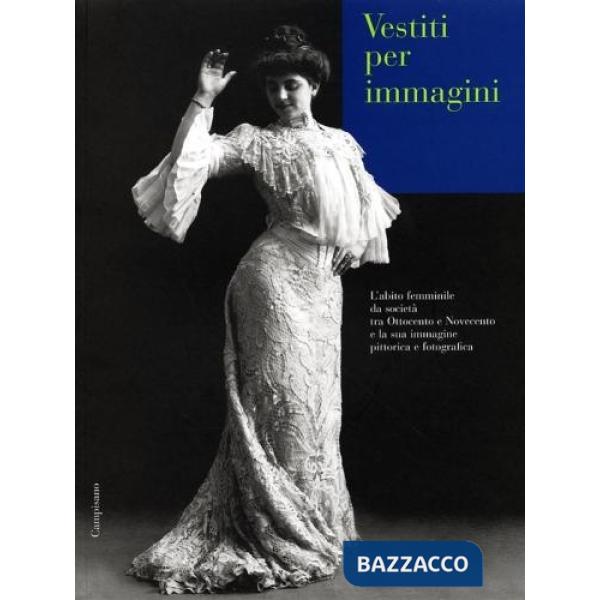 Vestiti per immagini. L'abito femminile da società tra Ottocento e Novecento e la sua immagine pittorica e fotografica. Catalogo