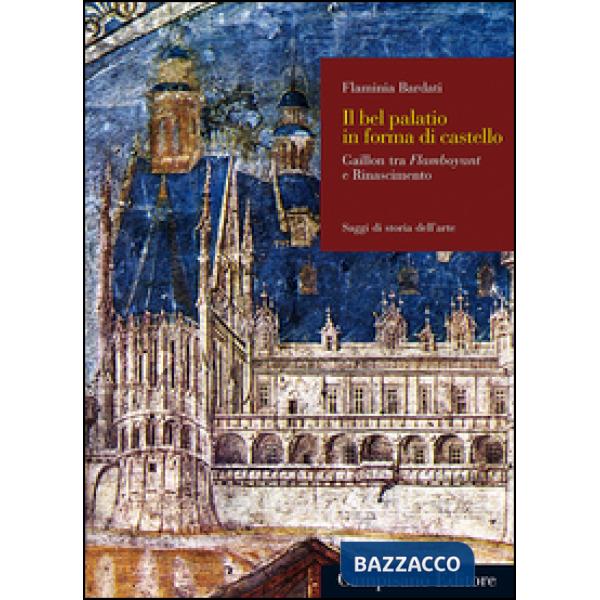 Bel palatio in forma di castello. Gaillon tra flamboyant e Rinascimento (Il)