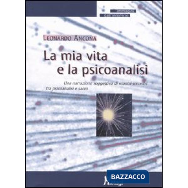 Mia vita e la psicoanalisi. Una narrazione soggettiva di scontri-incontri tra psicoanalisi e sacro (La)
