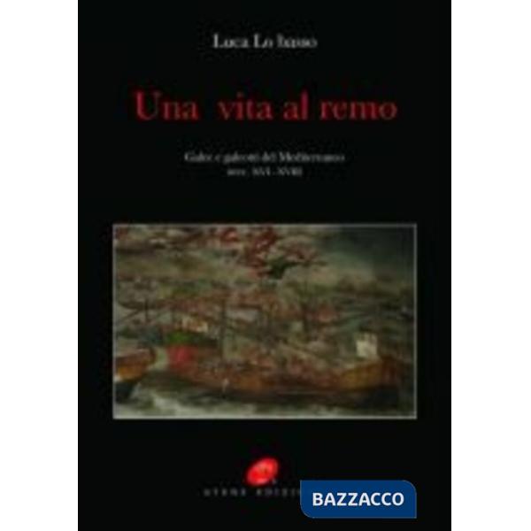 Vita al remo. Galee e galeotti sec. XVI-XVIII. Ediz. illustrata (Una)