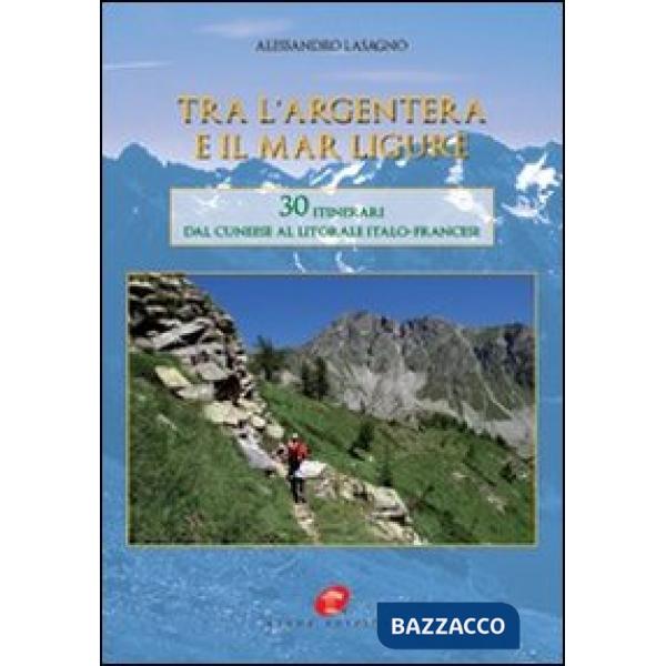 Tra l'Argentera e il mar Ligure. 30 itinerari dal cuneese al litorale italo-francese