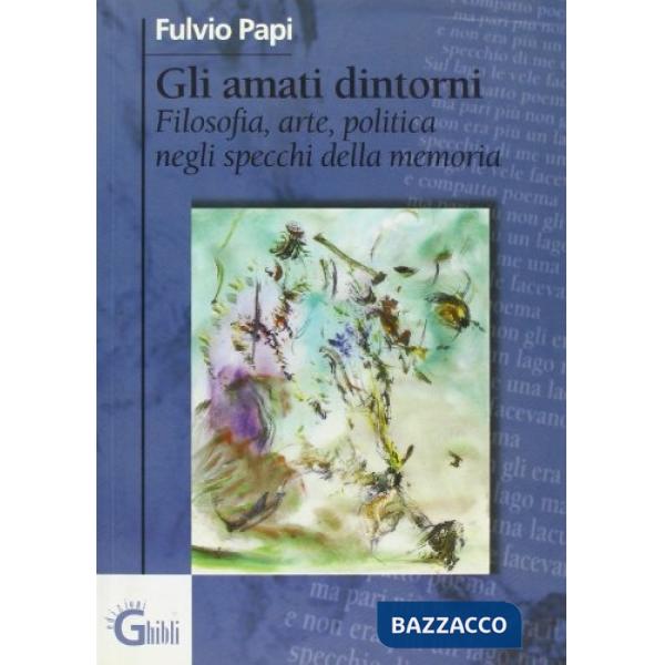 Amati dintorni. Filosofia, arte, politica negli specchi della memoria (Gli)