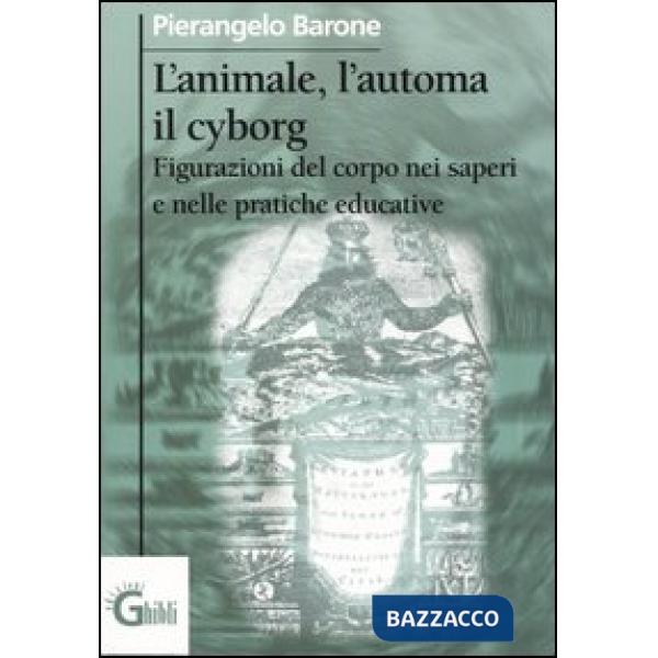 Animale, l'automa, il cyborg. Figurazioni del corpo nei saperi e nelle pratiche educative (L')